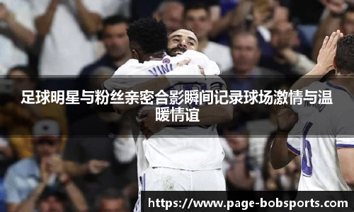 足球明星与粉丝亲密合影瞬间记录球场激情与温暖情谊